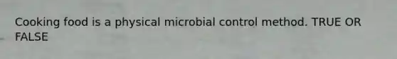 Cooking food is a physical microbial control method. TRUE OR FALSE