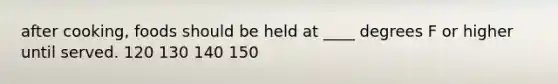 after cooking, foods should be held at ____ degrees F or higher until served. 120 130 140 150