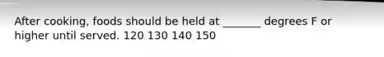 After cooking, foods should be held at _______ degrees F or higher until served. 120 130 140 150