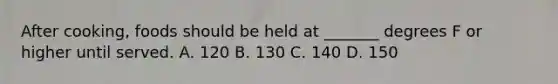 After cooking, foods should be held at _______ degrees F or higher until served. A. 120 B. 130 C. 140 D. 150