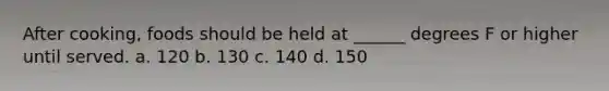 After cooking, foods should be held at ______ degrees F or higher until served. a. 120 b. 130 c. 140 d. 150