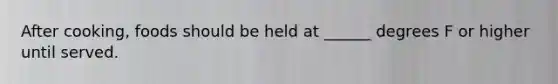 After cooking, foods should be held at ______ degrees F or higher until served.