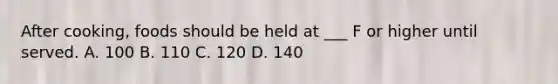 After cooking, foods should be held at ___ F or higher until served. A. 100 B. 110 C. 120 D. 140