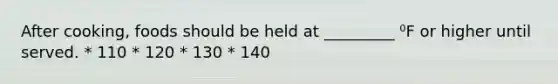 After cooking, foods should be held at _________ ⁰F or higher until served. * 110 * 120 * 130 * 140