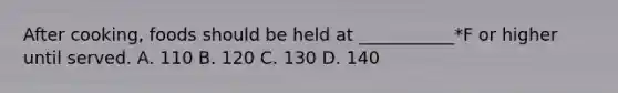 After cooking, foods should be held at ___________*F or higher until served. A. 110 B. 120 C. 130 D. 140