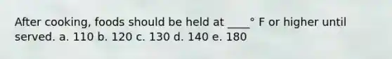 After cooking, foods should be held at ____° F or higher until served. a. 110 b. 120 c. 130 d. 140 e. 180