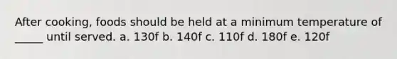 After cooking, foods should be held at a minimum temperature of _____ until served. a. 130f b. 140f c. 110f d. 180f e. 120f