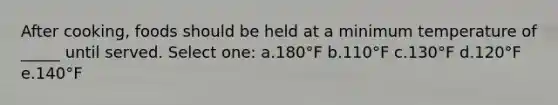 After cooking, foods should be held at a minimum temperature of _____ until served. Select one: a.180°F b.110°F c.130°F d.120°F e.140°F