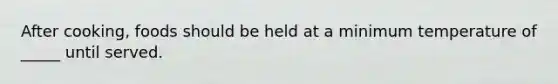 After cooking, foods should be held at a minimum temperature of _____ until served.