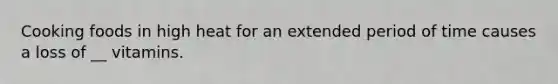 Cooking foods in high heat for an extended period of time causes a loss of __ vitamins.