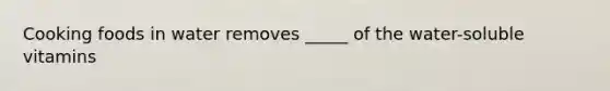 Cooking foods in water removes _____ of the water-soluble vitamins