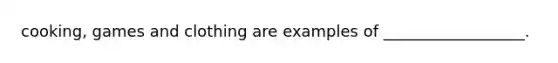 cooking, games and clothing are examples of __________________.