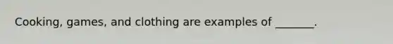 Cooking, games, and clothing are examples of _______.