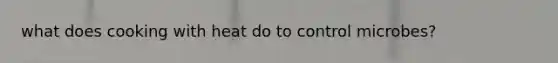 what does cooking with heat do to control microbes?