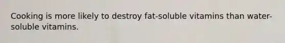 Cooking is more likely to destroy fat-soluble vitamins than water-soluble vitamins.