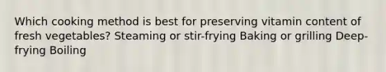 Which cooking method is best for preserving vitamin content of fresh vegetables? Steaming or stir-frying Baking or grilling Deep-frying Boiling