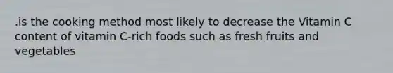 .is the cooking method most likely to decrease the Vitamin C content of vitamin C-rich foods such as fresh fruits and vegetables