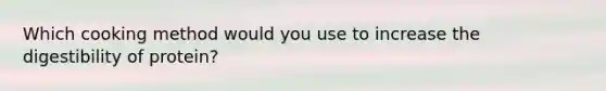 Which cooking method would you use to increase the digestibility of protein?