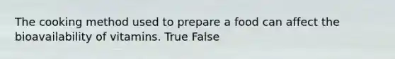 The cooking method used to prepare a food can affect the bioavailability of vitamins. True False