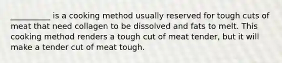 __________ is a cooking method usually reserved for tough cuts of meat that need collagen to be dissolved and fats to melt. This cooking method renders a tough cut of meat tender, but it will make a tender cut of meat tough.