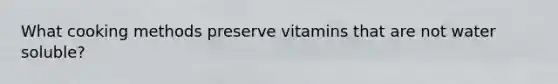 What cooking methods preserve vitamins that are not water soluble?