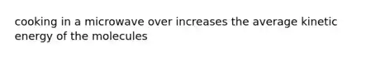 cooking in a microwave over increases the average kinetic energy of the molecules