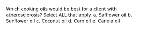 Which cooking oils would be best for a client with atherosclerosis? Select ALL that apply. a. Safflower oil b. Sunflower oil c. Coconut oil d. Corn oil e. Canola oil