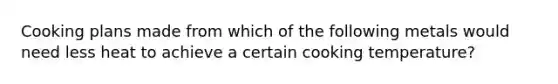 Cooking plans made from which of the following metals would need less heat to achieve a certain cooking temperature?