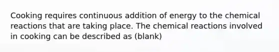 Cooking requires continuous addition of energy to the <a href='https://www.questionai.com/knowledge/kc6NTom4Ep-chemical-reactions' class='anchor-knowledge'>chemical reactions</a> that are taking place. The chemical reactions involved in cooking can be described as (blank)