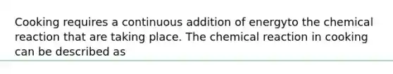 Cooking requires a continuous addition of energyto the chemical reaction that are taking place. The chemical reaction in cooking can be described as