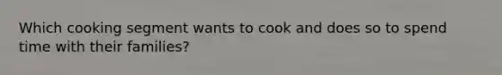 Which cooking segment wants to cook and does so to spend time with their families?