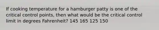 If cooking temperature for a hamburger patty is one of the critical control points, then what would be the critical control limit in degrees Fahrenheit? 145 165 125 150