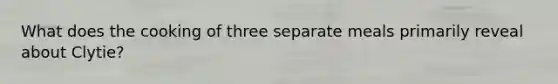 What does the cooking of three separate meals primarily reveal about Clytie?
