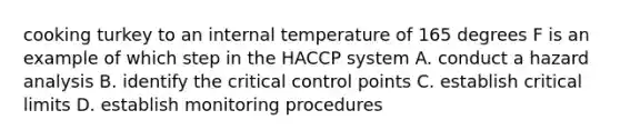 cooking turkey to an internal temperature of 165 degrees F is an example of which step in the HACCP system A. conduct a hazard analysis B. identify the critical control points C. establish critical limits D. establish monitoring procedures