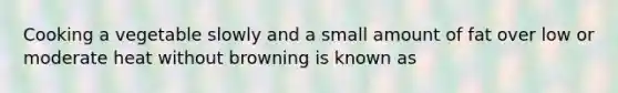 Cooking a vegetable slowly and a small amount of fat over low or moderate heat without browning is known as