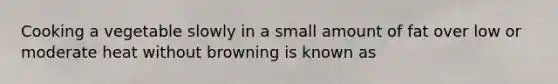 Cooking a vegetable slowly in a small amount of fat over low or moderate heat without browning is known as