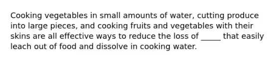 Cooking vegetables in small amounts of water, cutting produce into large pieces, and cooking fruits and vegetables with their skins are all effective ways to reduce the loss of _____ that easily leach out of food and dissolve in cooking water.