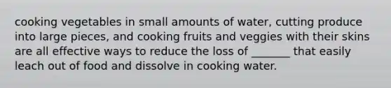 cooking vegetables in small amounts of water, cutting produce into large pieces, and cooking fruits and veggies with their skins are all effective ways to reduce the loss of _______ that easily leach out of food and dissolve in cooking water.