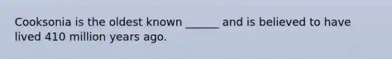 Cooksonia is the oldest known ______ and is believed to have lived 410 million years ago.