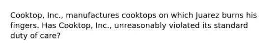 Cooktop, Inc., manufactures cooktops on which Juarez burns his fingers. Has Cooktop, Inc., unreasonably violated its standard duty of care?