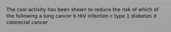 The cool activity has been shown to reduce the risk of which of the following a lung cancer b HIV infection c type 1 diabetes d colorectal cancer