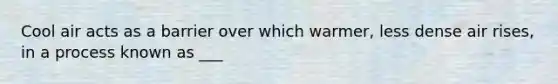 Cool air acts as a barrier over which warmer, less dense air rises, in a process known as ___