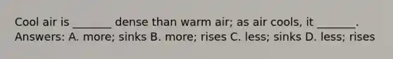 Cool air is _______ dense than warm air; as air cools, it _______. Answers: A. more; sinks B. more; rises C. less; sinks D. less; rises