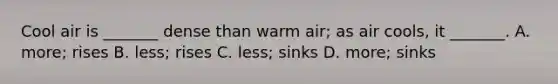 Cool air is _______ dense than warm air; as air cools, it _______. A. more; rises B. less; rises C. less; sinks D. more; sinks