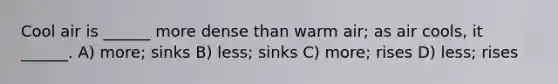 Cool air is ______ more dense than warm air; as air cools, it ______. A) more; sinks B) less; sinks C) more; rises D) less; rises