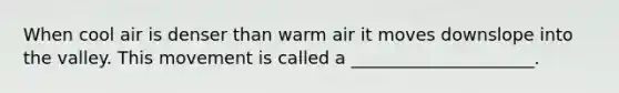 When cool air is denser than warm air it moves downslope into the valley. This movement is called a _____________________.