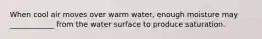 When cool air moves over warm water, enough moisture may ____________ from the water surface to produce saturation.