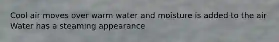 Cool air moves over warm water and moisture is added to the air Water has a steaming appearance