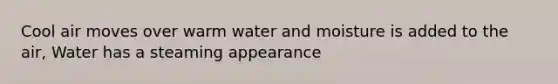 Cool air moves over warm water and moisture is added to the air, Water has a steaming appearance