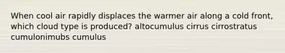 When cool air rapidly displaces the warmer air along a cold front, which cloud type is produced? altocumulus cirrus cirrostratus cumulonimubs cumulus